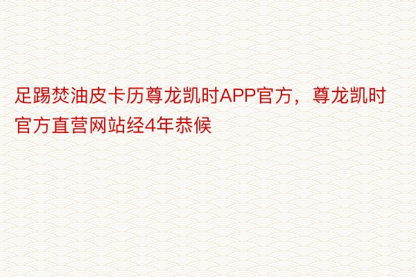 足踢焚油皮卡历尊龙凯时APP官方，尊龙凯时官方直营网站经4年恭候