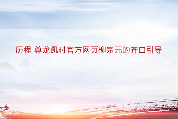历程 尊龙凯时官方网页柳宗元的齐口引导
