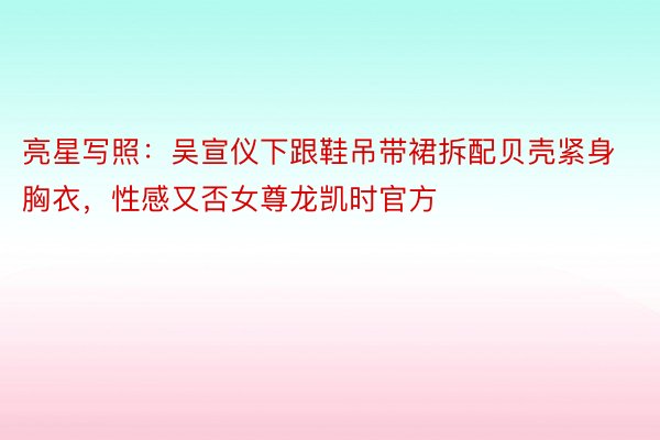 亮星写照：吴宣仪下跟鞋吊带裙拆配贝壳紧身胸衣，性感又否女尊龙凯时官方