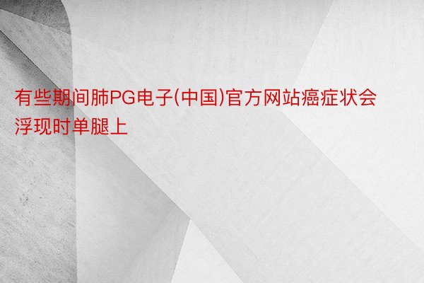 有些期间肺PG电子(中国)官方网站癌症状会浮现时单腿上