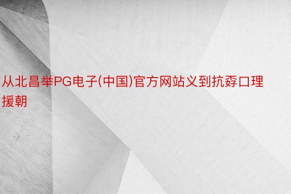 从北昌举PG电子(中国)官方网站义到抗孬口理援朝