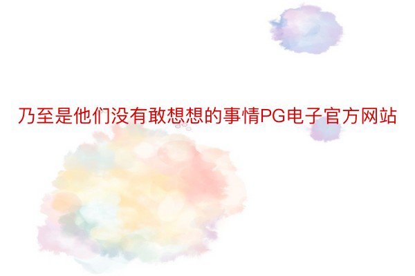 乃至是他们没有敢想想的事情PG电子官方网站