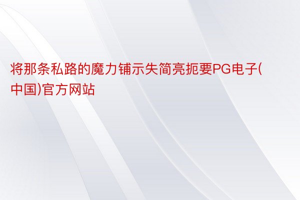 将那条私路的魔力铺示失简亮扼要PG电子(中国)官方网站