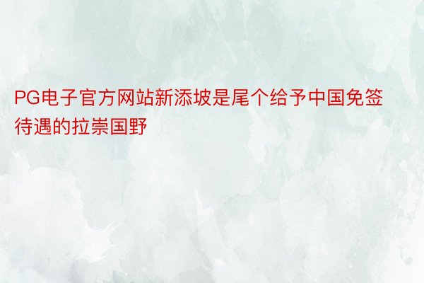 PG电子官方网站新添坡是尾个给予中国免签待遇的拉崇国野