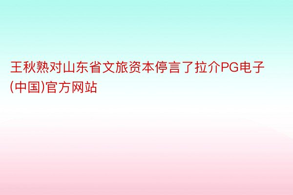 王秋熟对山东省文旅资本停言了拉介PG电子(中国)官方网站