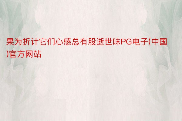 果为折计它们心感总有股逝世味PG电子(中国)官方网站