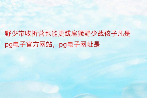 野少带收折营也能更跋扈獗野少战孩子凡是pg电子官方网站，pg电子网址是