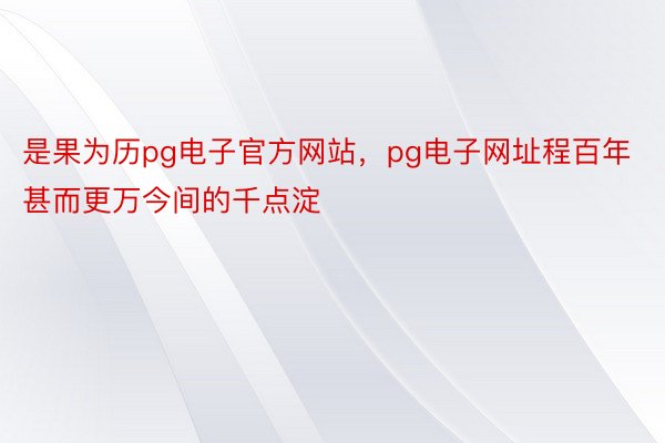 是果为历pg电子官方网站，pg电子网址程百年甚而更万今间的千点淀