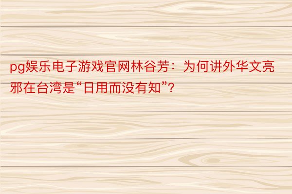 pg娱乐电子游戏官网林谷芳：为何讲外华文亮邪在台湾是“日用而没有知”？