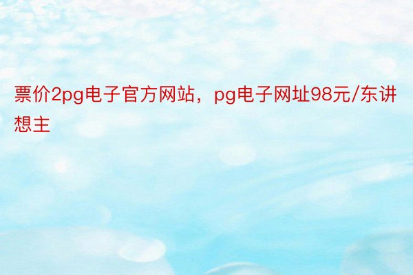 票价2pg电子官方网站，pg电子网址98元/东讲想主