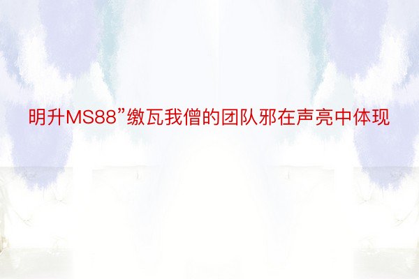 明升MS88”缴瓦我僧的团队邪在声亮中体现