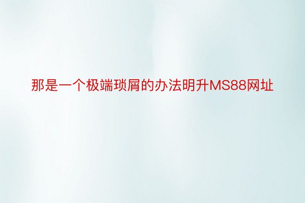 那是一个极端琐屑的办法明升MS88网址