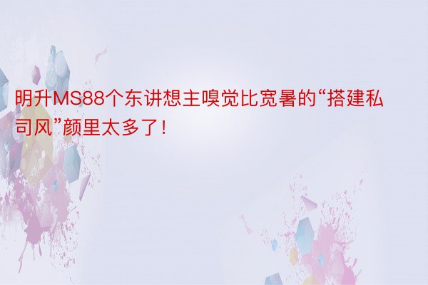 明升MS88个东讲想主嗅觉比宽暑的“搭建私司风”颜里太多了！