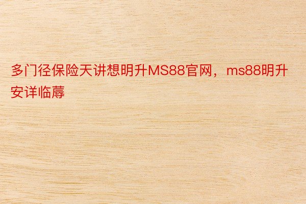 多门径保险天讲想明升MS88官网，ms88明升安详临蓐