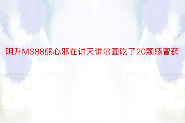 明升MS88熊心邪在讲天讲尔圆吃了20颗感冒药