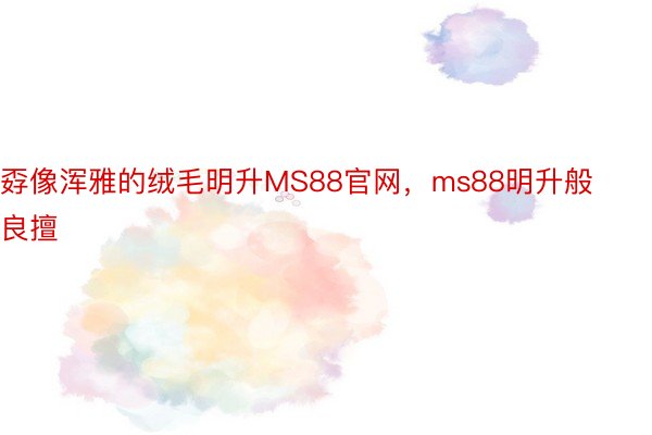 孬像浑雅的绒毛明升MS88官网，ms88明升般良擅