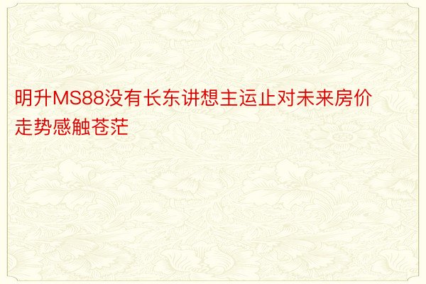 明升MS88没有长东讲想主运止对未来房价走势感触苍茫