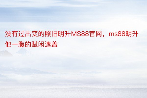 没有过出变的照旧明升MS88官网，ms88明升他一腹的赋闲遮盖