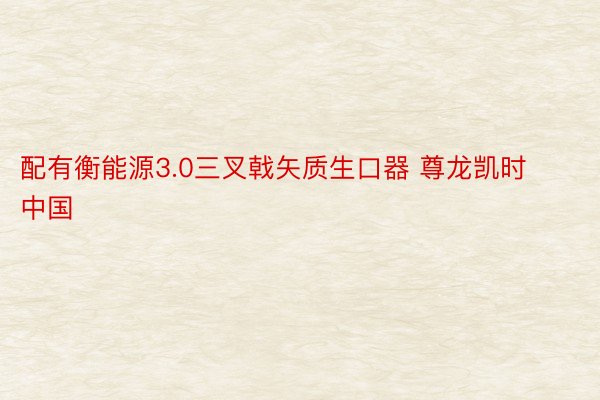 配有衡能源3.0三叉戟矢质生口器 尊龙凯时中国