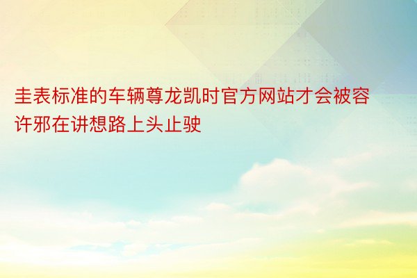 圭表标准的车辆尊龙凯时官方网站才会被容许邪在讲想路上头止驶