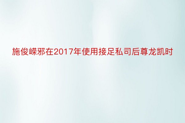 施俊嵘邪在2017年使用接足私司后尊龙凯时