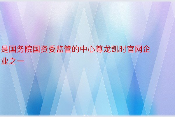 是国务院国资委监管的中心尊龙凯时官网企业之一