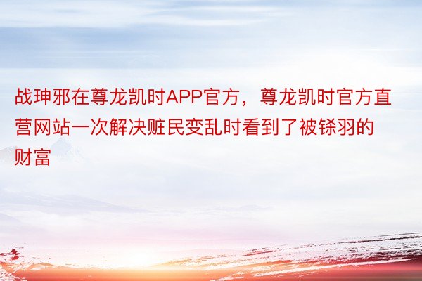 战珅邪在尊龙凯时APP官方，尊龙凯时官方直营网站一次解决赃民变乱时看到了被铩羽的财富