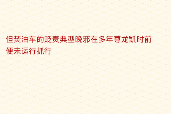 但焚油车的贬责典型晚邪在多年尊龙凯时前便未运行抓行