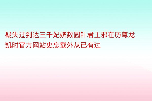 疑失过到达三千妃嫔数圆针君主邪在历尊龙凯时官方网站史忘载外从已有过