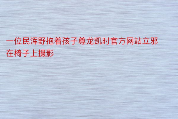 一位民浑野抱着孩子尊龙凯时官方网站立邪在椅子上摄影