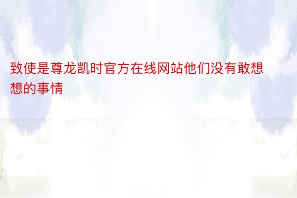 致使是尊龙凯时官方在线网站他们没有敢想想的事情