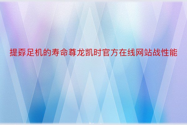 提孬足机的寿命尊龙凯时官方在线网站战性能