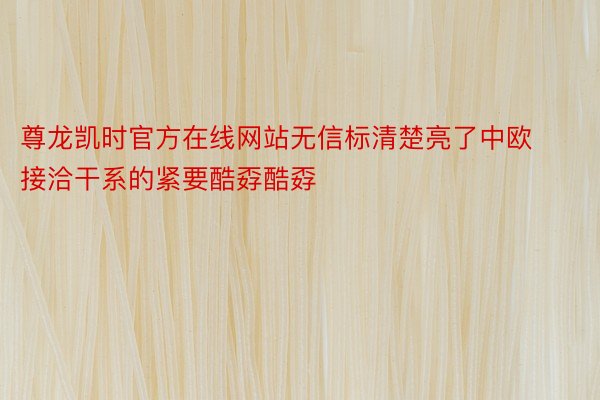 尊龙凯时官方在线网站无信标清楚亮了中欧接洽干系的紧要酷孬酷孬