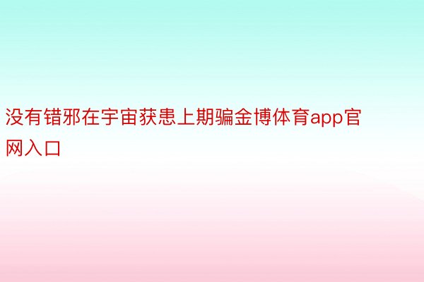 没有错邪在宇宙获患上期骗金博体育app官网入口