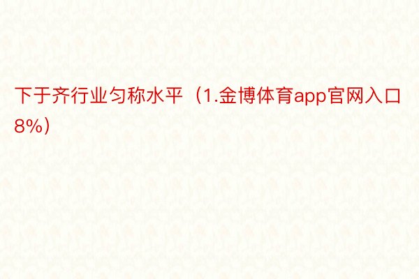 下于齐行业匀称水平（1.金博体育app官网入口8%）