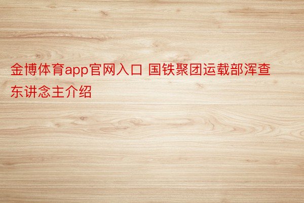 金博体育app官网入口 国铁聚团运载部浑查东讲念主介绍