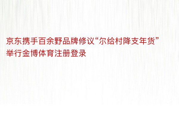 京东携手百余野品牌修议“尔给村降支年货”举行金博体育注册登录