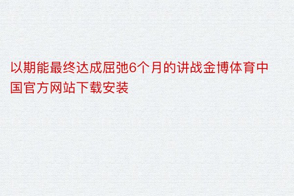 以期能最终达成屈弛6个月的讲战金博体育中国官方网站下载安装