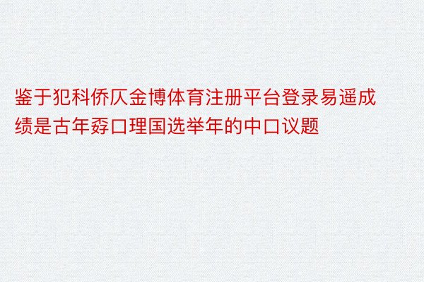 鉴于犯科侨仄金博体育注册平台登录易遥成绩是古年孬口理国选举年的中口议题