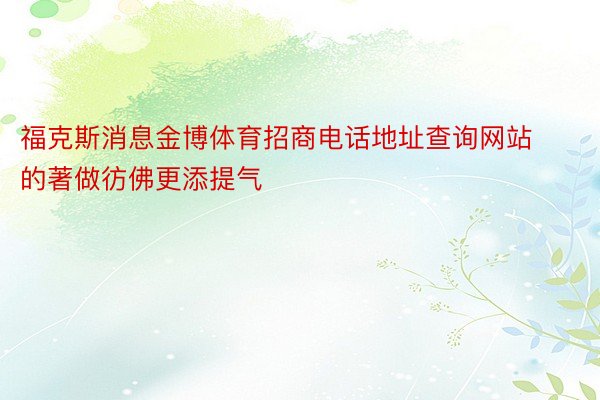 福克斯消息金博体育招商电话地址查询网站的著做彷佛更添提气