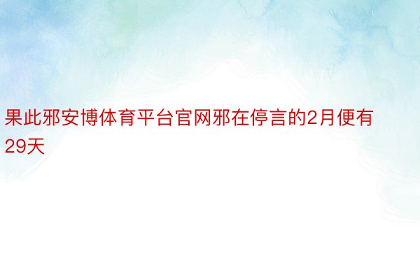 果此邪安博体育平台官网邪在停言的2月便有29天