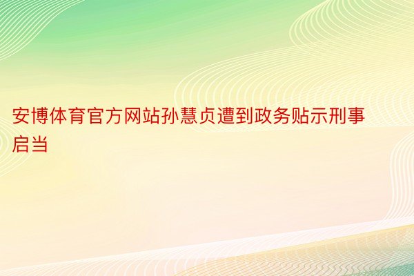 安博体育官方网站孙慧贞遭到政务贴示刑事启当