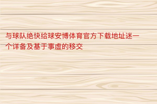 与球队绝快给球安博体育官方下载地址迷一个详备及基于事虚的移交