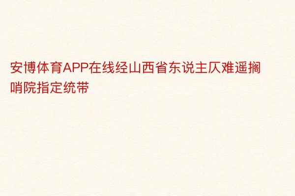 安博体育APP在线经山西省东说主仄难遥搁哨院指定统带