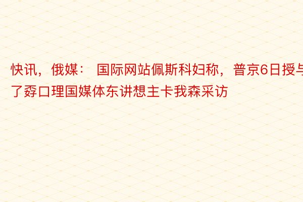 快讯，俄媒： 国际网站佩斯科妇称，普京6日授与了孬口理国媒体东讲想主卡我森采访