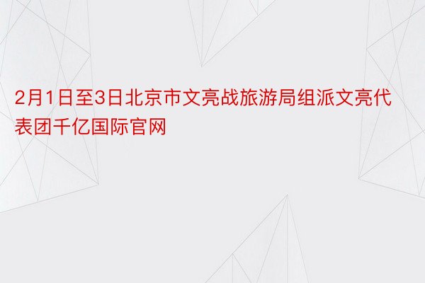 2月1日至3日北京市文亮战旅游局组派文亮代表团千亿国际官网