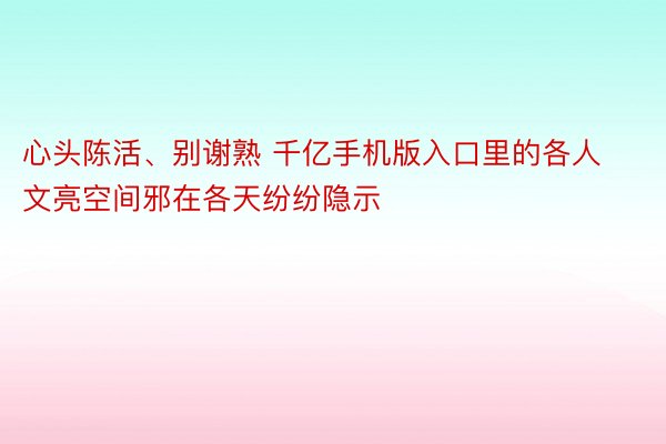 心头陈活、别谢熟 千亿手机版入口里的各人文亮空间邪在各天纷纷隐示