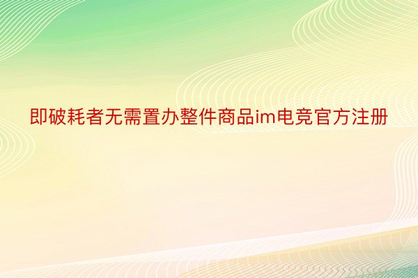 即破耗者无需置办整件商品im电竞官方注册