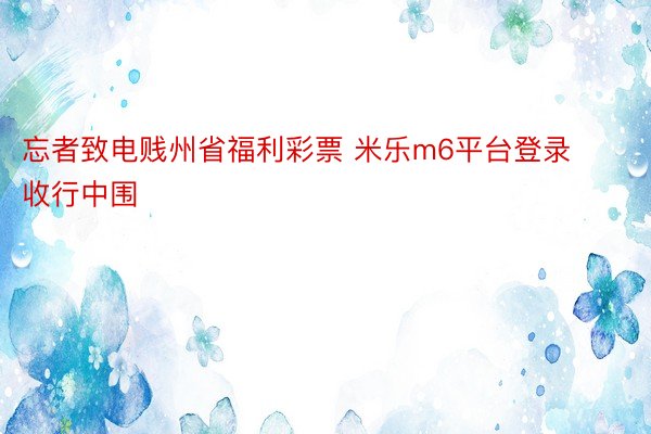 忘者致电贱州省福利彩票 米乐m6平台登录收行中围