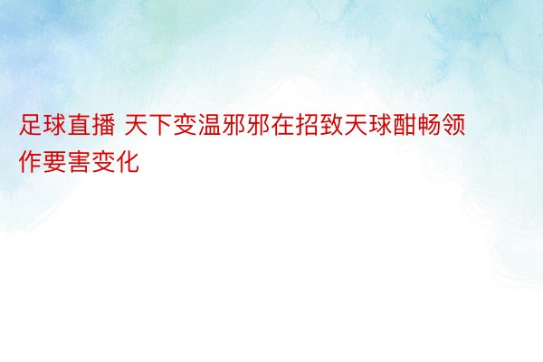 足球直播 天下变温邪邪在招致天球酣畅领作要害变化